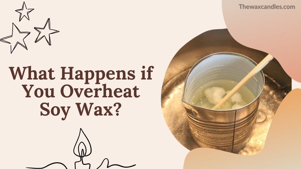 What Happens if You Overheat Soy Wax?